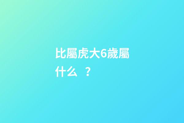比屬虎大6歲屬什么？